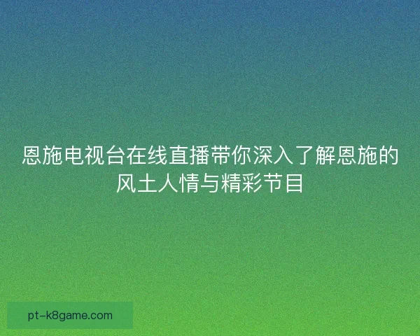 恩施电视台在线直播带你深入了解恩施的风土人情与精彩节目