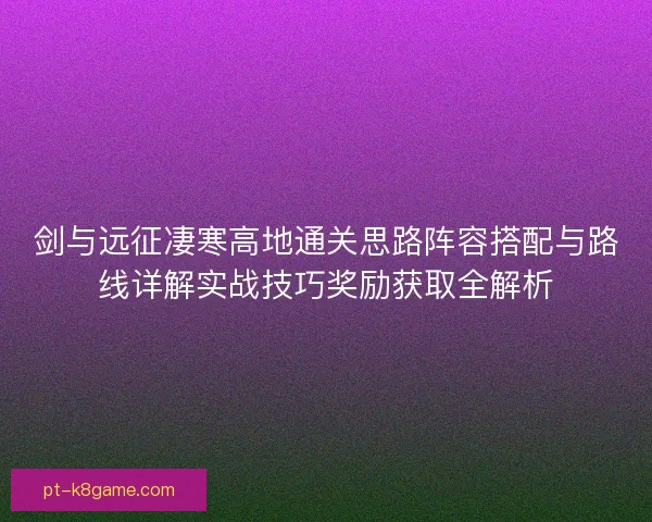 剑与远征凄寒高地通关思路阵容搭配与路线详解实战技巧奖励获取全解析